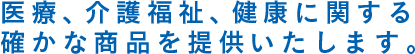 医療、介護福祉、健康に関する確かな商品を提供いたします。